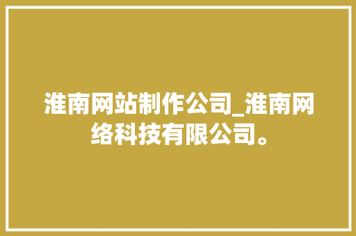 淮南网站制作公司_淮南网络科技有限公司。