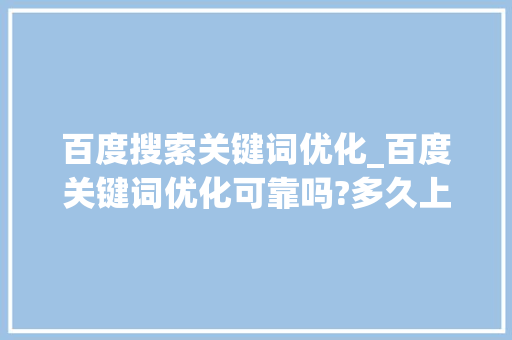 百度搜索关键词优化_百度关键词优化可靠吗?多久上首页?。 百度搜索关键词优化_百度关键词优化可靠吗?多久上首页?。 SEO关键词