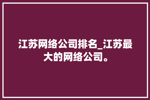 江苏网络公司排名_江苏最大的网络公司。 江苏网络公司排名_江苏最大的网络公司。 网站建设公司
