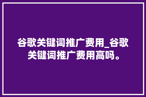 谷歌关键词推广费用_谷歌关键词推广费用高吗。 谷歌关键词推广费用_谷歌关键词推广费用高吗。 SEO关键词