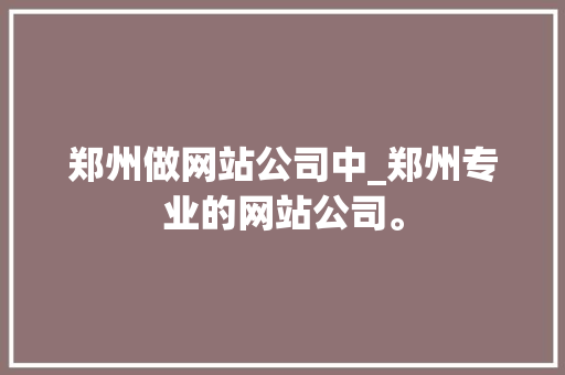 郑州做网站公司中_郑州专业的网站公司。 郑州做网站公司中_郑州专业的网站公司。 网站建设公司