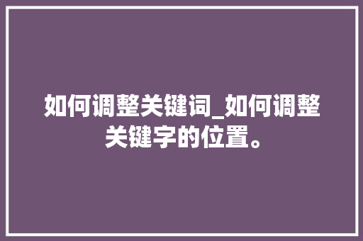 如何调整关键词_如何调整关键字的位置。 如何调整关键词_如何调整关键字的位置。 SEO关键词