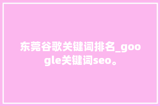 东莞谷歌关键词排名_google关键词seo。 东莞谷歌关键词排名_google关键词seo。 SEO关键词