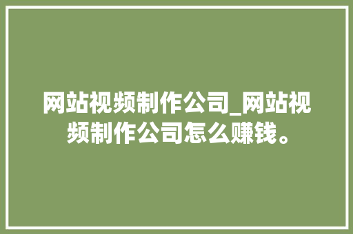 网站视频制作公司_网站视频制作公司怎么赚钱。 网站视频制作公司_网站视频制作公司怎么赚钱。 网站建设公司