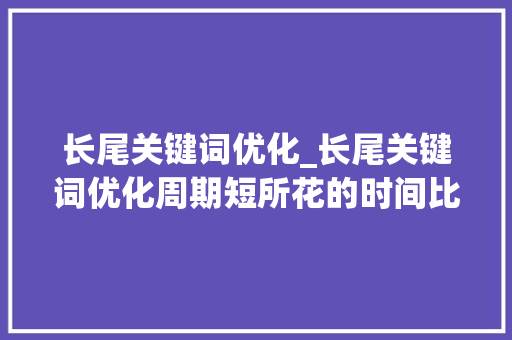 长尾关键词优化_长尾关键词优化周期短所花的时间比优化热门词更易排名。 长尾关键词优化_长尾关键词优化周期短所花的时间比优化热门词更易排名。 SEO关键词