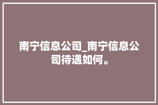 南宁信息公司_南宁信息公司待遇如何。 南宁信息公司_南宁信息公司待遇如何。 网站建设公司