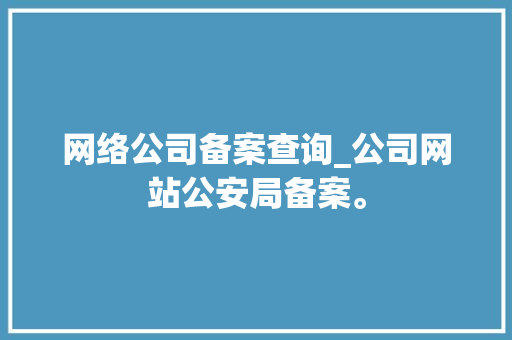 网络公司备案查询_公司网站公安局备案。 网络公司备案查询_公司网站公安局备案。 网站建设公司