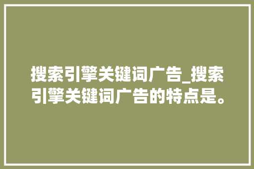 搜索引擎关键词广告_搜索引擎关键词广告的特点是。 搜索引擎关键词广告_搜索引擎关键词广告的特点是。 SEO关键词