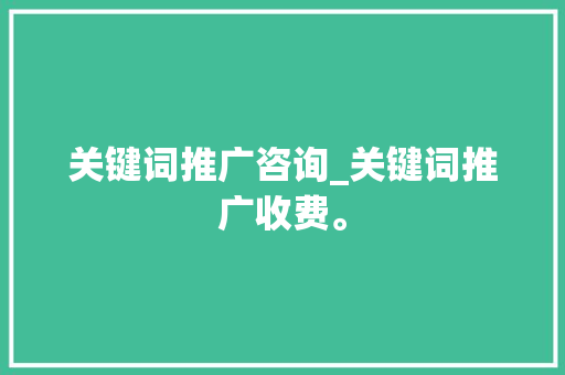 关键词推广咨询_关键词推广收费。 关键词推广咨询_关键词推广收费。 SEO关键词