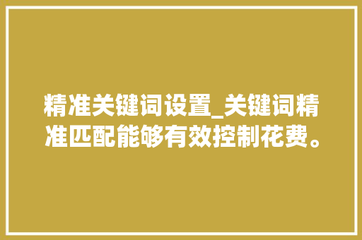精准关键词设置_关键词精准匹配能够有效控制花费。 精准关键词设置_关键词精准匹配能够有效控制花费。 SEO关键词