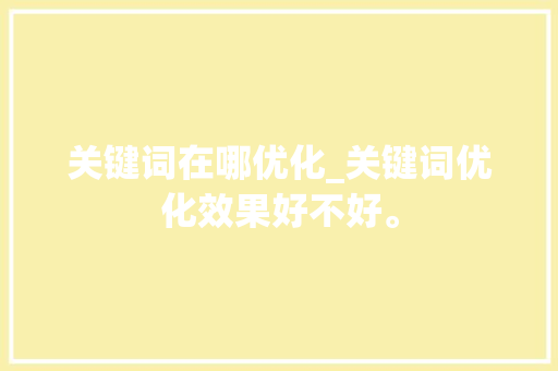 关键词在哪优化_关键词优化效果好不好。 关键词在哪优化_关键词优化效果好不好。 SEO关键词