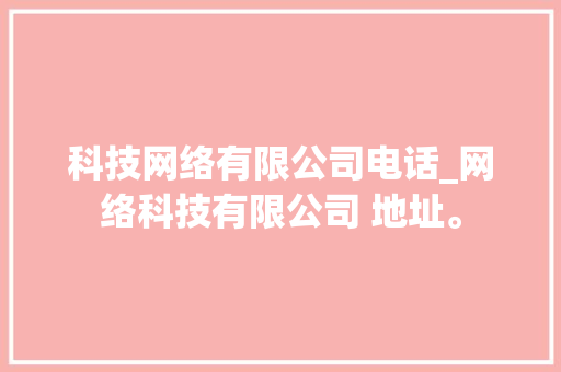 科技网络有限公司电话_网络科技有限公司 地址。 科技网络有限公司电话_网络科技有限公司 地址。 网站建设公司