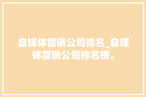 自媒体营销公司排名_自媒体营销公司排名榜。 自媒体营销公司排名_自媒体营销公司排名榜。 网站建设公司