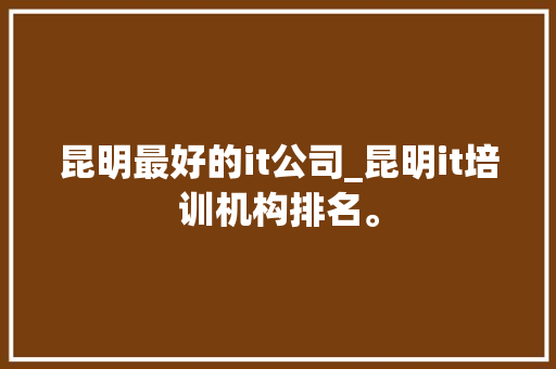 昆明最好的it公司_昆明it培训机构排名。 网站建设公司 昆明最好的it公司_昆明it培训机构排名。 昆明最好的it公司_昆明it培训机构排名。 网站建设公司