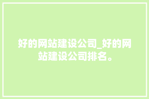 好的网站建设公司_好的网站建设公司排名。 网站建设公司 好的网站建设公司_好的网站建设公司排名。 好的网站建设公司_好的网站建设公司排名。 网站建设公司