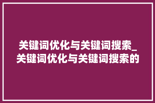 关键词优化与关键词搜索_关键词优化与关键词搜索的关系。 关键词优化与关键词搜索_关键词优化与关键词搜索的关系。 SEO关键词