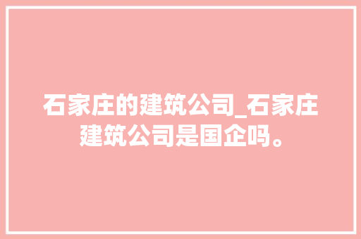 石家庄的建筑公司_石家庄建筑公司是国企吗。
