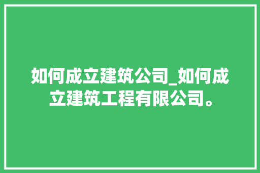 如何成立建筑公司_如何成立建筑工程有限公司。 如何成立建筑公司_如何成立建筑工程有限公司。 网站建设公司