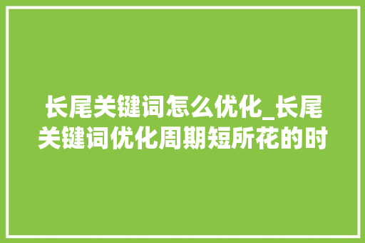 长尾关键词怎么优化_长尾关键词优化周期短所花的时间比优化热门词更易排名。 长尾关键词怎么优化_长尾关键词优化周期短所花的时间比优化热门词更易排名。 SEO关键词