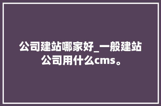 公司建站哪家好_一般建站公司用什么cms。 公司建站哪家好_一般建站公司用什么cms。 网站建设公司