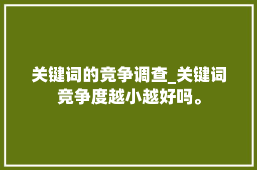 关键词的竞争调查_关键词竞争度越小越好吗。 关键词的竞争调查_关键词竞争度越小越好吗。 SEO关键词