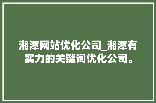 湘潭网站优化公司_湘潭有实力的关键词优化公司。 网站建设公司 湘潭网站优化公司_湘潭有实力的关键词优化公司。 湘潭网站优化公司_湘潭有实力的关键词优化公司。 网站建设公司