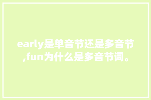 early是单音节还是多音节,fun为什么是多音节词。 early是单音节还是多音节,fun为什么是多音节词。 百度SEO