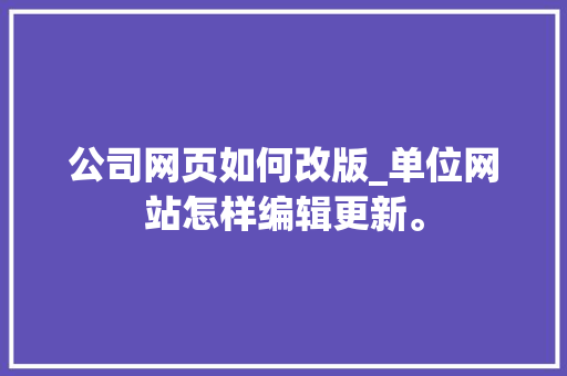 公司网页如何改版_单位网站怎样编辑更新。 公司网页如何改版_单位网站怎样编辑更新。 网站建设公司