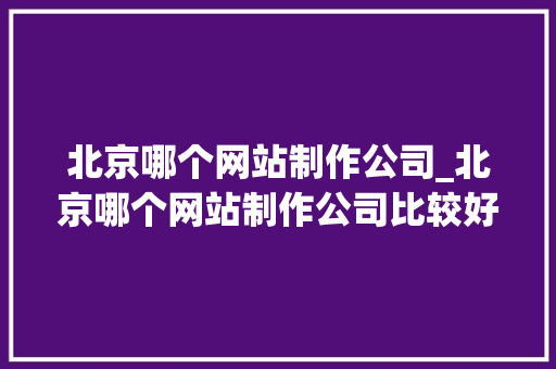 北京哪个网站制作公司_北京哪个网站制作公司比较好。 北京哪个网站制作公司_北京哪个网站制作公司比较好。 网站建设公司