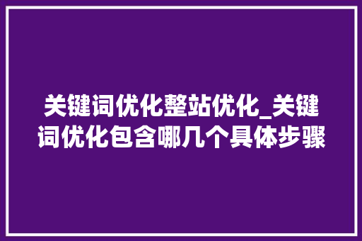 关键词优化整站优化_关键词优化包含哪几个具体步骤。 关键词优化整站优化_关键词优化包含哪几个具体步骤。 SEO关键词