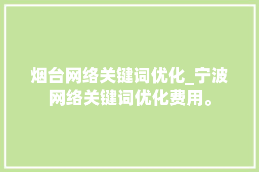 烟台网络关键词优化_宁波网络关键词优化费用。 烟台网络关键词优化_宁波网络关键词优化费用。 SEO关键词