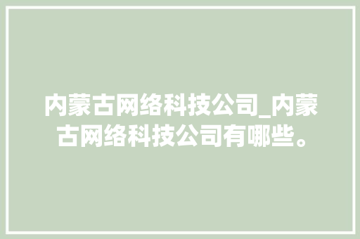 内蒙古网络科技公司_内蒙古网络科技公司有哪些。 内蒙古网络科技公司_内蒙古网络科技公司有哪些。 网站建设公司