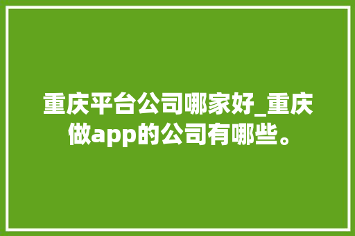 重庆平台公司哪家好_重庆做app的公司有哪些。 重庆平台公司哪家好_重庆做app的公司有哪些。 网站建设公司