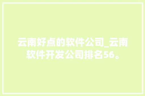 云南好点的软件公司_云南软件开发公司排名56。 云南好点的软件公司_云南软件开发公司排名56。 网站建设公司