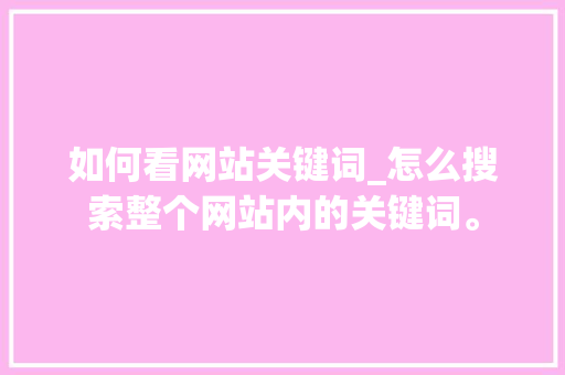 如何看网站关键词_怎么搜索整个网站内的关键词。 如何看网站关键词_怎么搜索整个网站内的关键词。 SEO关键词
