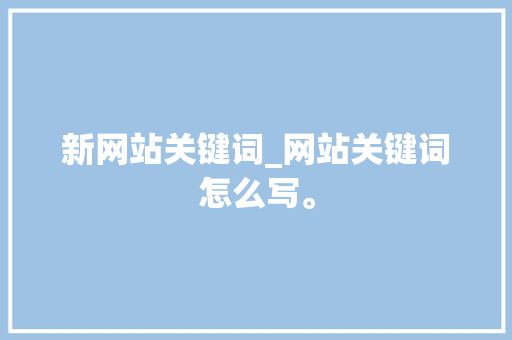 新网站关键词_网站关键词怎么写。 新网站关键词_网站关键词怎么写。 SEO关键词