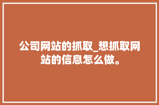 公司网站的抓取_想抓取网站的信息怎么做。 公司网站的抓取_想抓取网站的信息怎么做。 网站建设公司