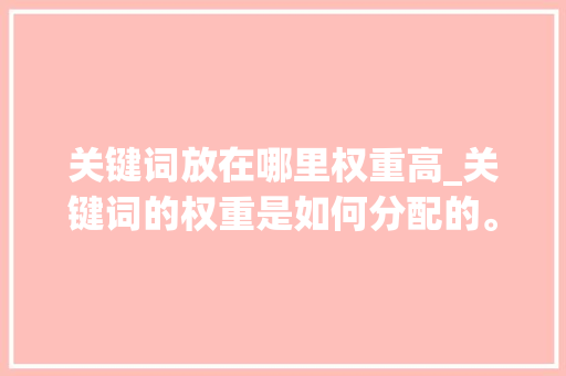 关键词放在哪里权重高_关键词的权重是如何分配的。 关键词放在哪里权重高_关键词的权重是如何分配的。 SEO关键词