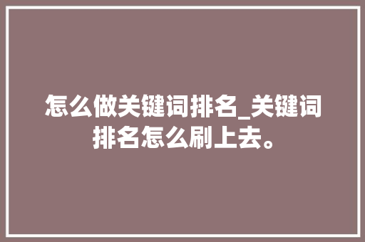 怎么做关键词排名_关键词排名怎么刷上去。 怎么做关键词排名_关键词排名怎么刷上去。 SEO关键词