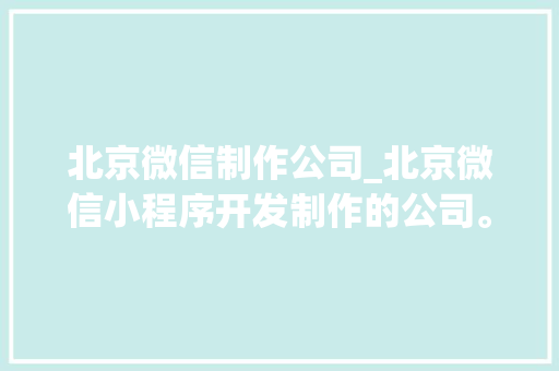 北京微信制作公司_北京微信小程序开发制作的公司。 网站建设公司 北京微信制作公司_北京微信小程序开发制作的公司。 北京微信制作公司_北京微信小程序开发制作的公司。 网站建设公司