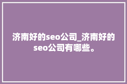 济南好的seo公司_济南好的seo公司有哪些。 济南好的seo公司_济南好的seo公司有哪些。 网站建设公司