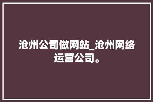 沧州公司做网站_沧州网络运营公司。 沧州公司做网站_沧州网络运营公司。 网站建设公司