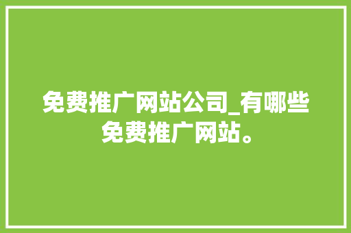 免费推广网站公司_有哪些免费推广网站。 免费推广网站公司_有哪些免费推广网站。 网站建设公司