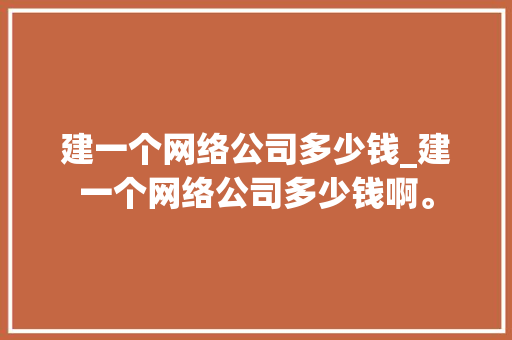 建一个网络公司多少钱_建一个网络公司多少钱啊。 建一个网络公司多少钱_建一个网络公司多少钱啊。 网站建设公司
