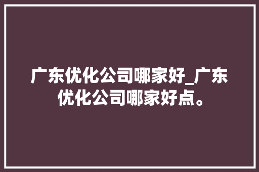 广东优化公司哪家好_广东优化公司哪家好点。 广东优化公司哪家好_广东优化公司哪家好点。 网站建设公司