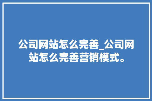 公司网站怎么完善_公司网站怎么完善营销模式。 公司网站怎么完善_公司网站怎么完善营销模式。 网站建设公司