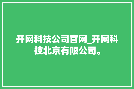 开网科技公司官网_开网科技北京有限公司。 开网科技公司官网_开网科技北京有限公司。 网站建设公司