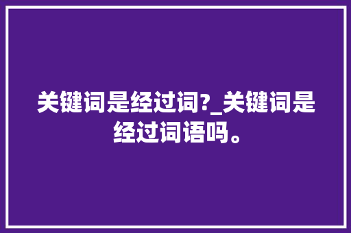 关键词是经过词?_关键词是经过词语吗。 关键词是经过词?_关键词是经过词语吗。 SEO关键词
