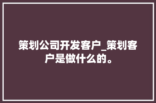 策划公司开发客户_策划客户是做什么的。 策划公司开发客户_策划客户是做什么的。 网站建设公司