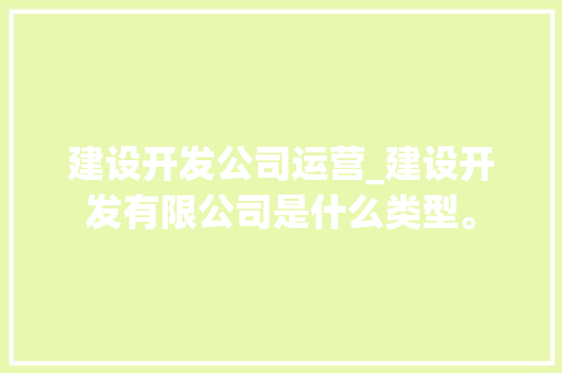 建设开发公司运营_建设开发有限公司是什么类型。 建设开发公司运营_建设开发有限公司是什么类型。 网站建设公司